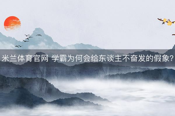 米兰体育官网 学霸为何会给东谈主不奋发的假象?