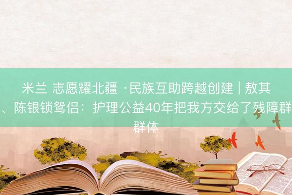 米兰 志愿耀北疆 ·民族互助跨越创建 | 敖其尔、陈银锁鸳侣：护理公益40年把我方交给了残障群体