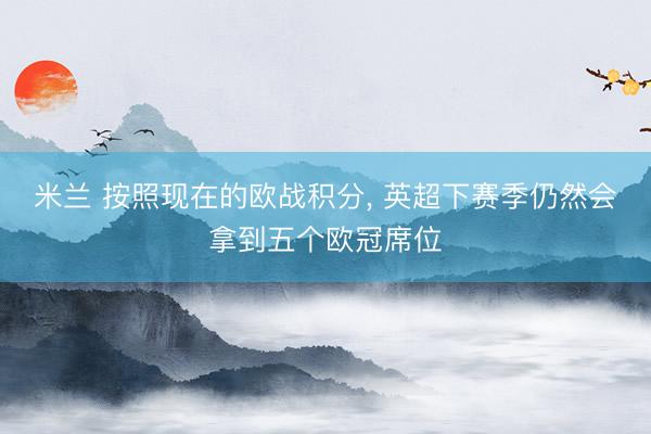米兰 按照现在的欧战积分， 英超下赛季仍然会拿到五个欧冠席位