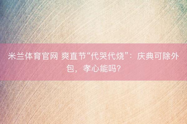 米兰体育官网 爽直节“代哭代烧”：庆典可除外包，孝心能吗？