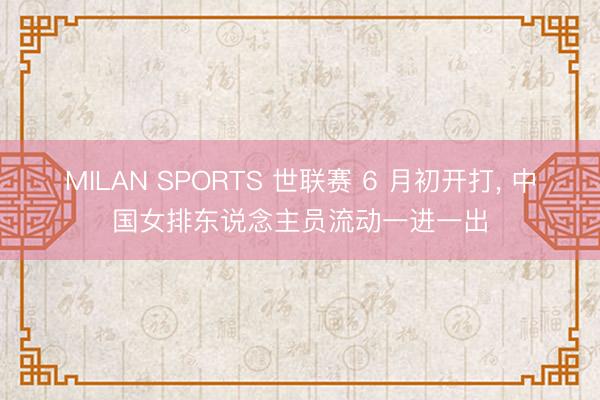 MILAN SPORTS 世联赛 6 月初开打, 中国女排东说念主员流动一进一出