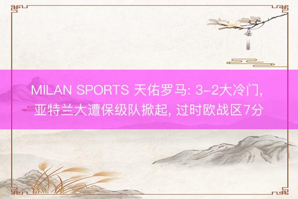 MILAN SPORTS 天佑罗马: 3-2大冷门, 亚特兰大遭保级队掀起, 过时欧战区7分