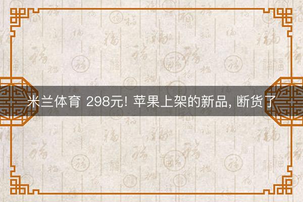 米兰体育 298元! 苹果上架的新品, 断货了