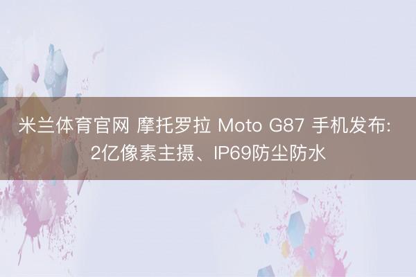 米兰体育官网 摩托罗拉 Moto G87 手机发布: 2亿像素主摄、IP69防尘防水