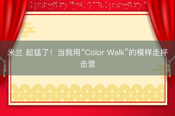 米兰 起猛了！当我用“Color Walk”的模样走抨击营