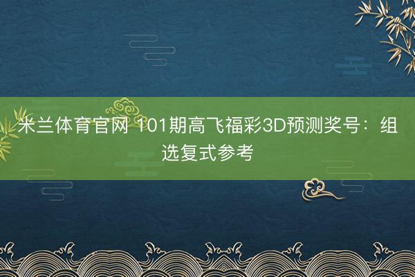 米兰体育官网 101期高飞福彩3D预测奖号：组选复式参考